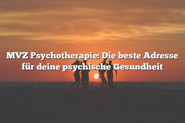 MVZ Psychotherapie: Die beste Adresse für deine psychische Gesundheit