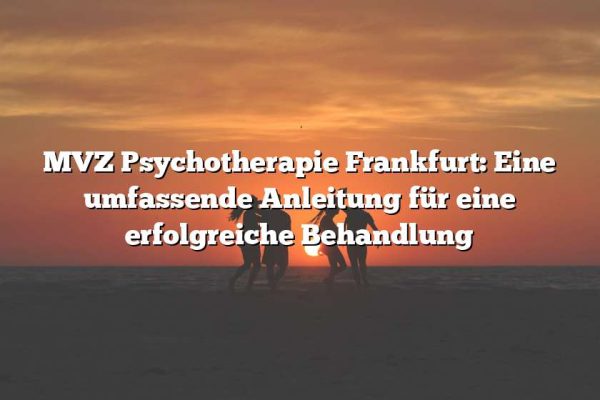 MVZ Psychotherapie Frankfurt: Eine umfassende Anleitung für eine erfolgreiche Behandlung