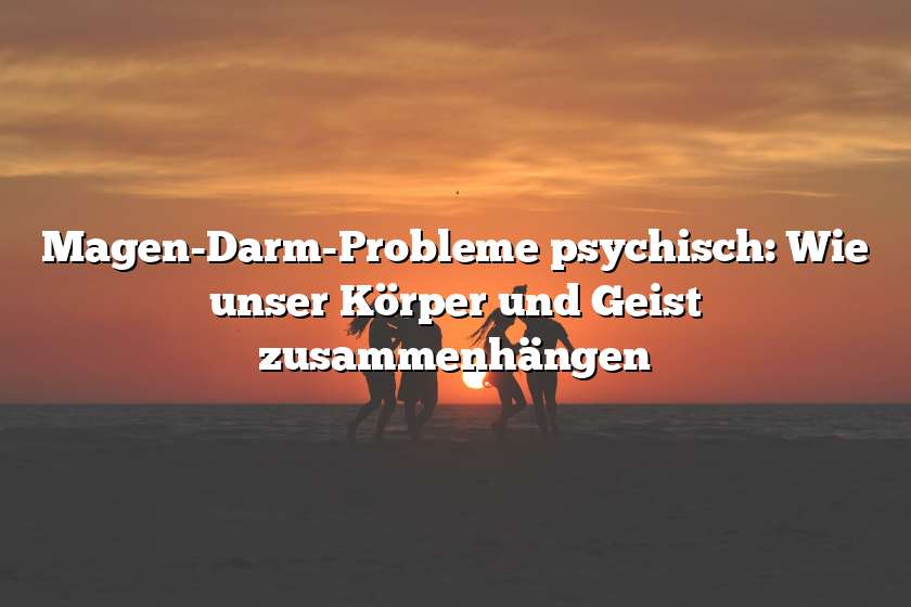 Magen-Darm-Probleme psychisch: Wie unser Körper und Geist zusammenhängen