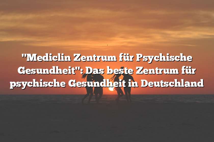 "Mediclin Zentrum für Psychische Gesundheit": Das beste Zentrum für psychische Gesundheit in Deutschland