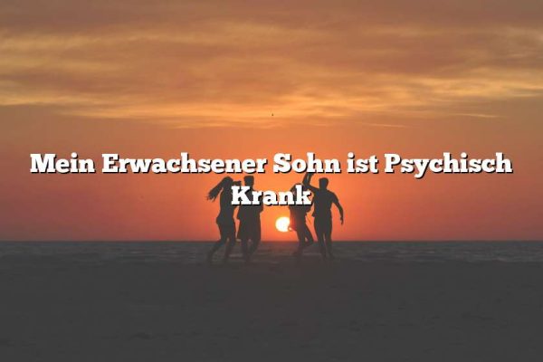 Mein Erwachsener Sohn ist Psychisch Krank