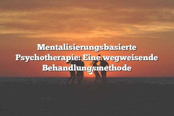 Mentalisierungsbasierte Psychotherapie: Eine wegweisende Behandlungsmethode