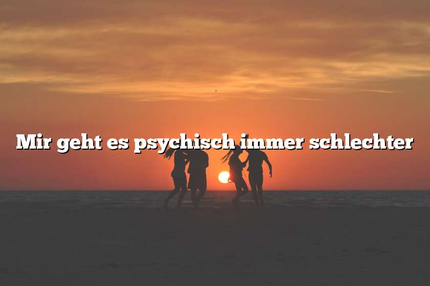 Mir geht es psychisch immer schlechter