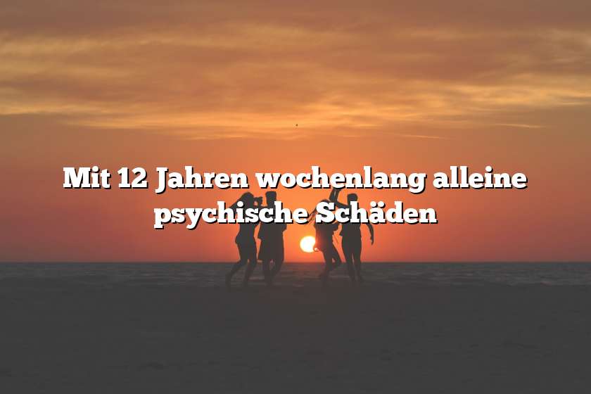 Mit 12 Jahren wochenlang alleine psychische Schäden