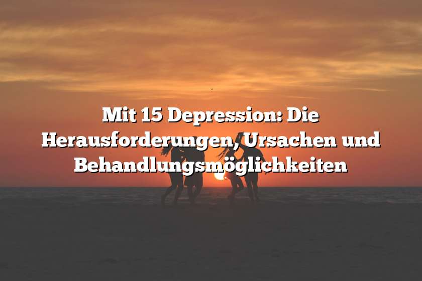 Mit 15 Depression: Die Herausforderungen, Ursachen und Behandlungsmöglichkeiten