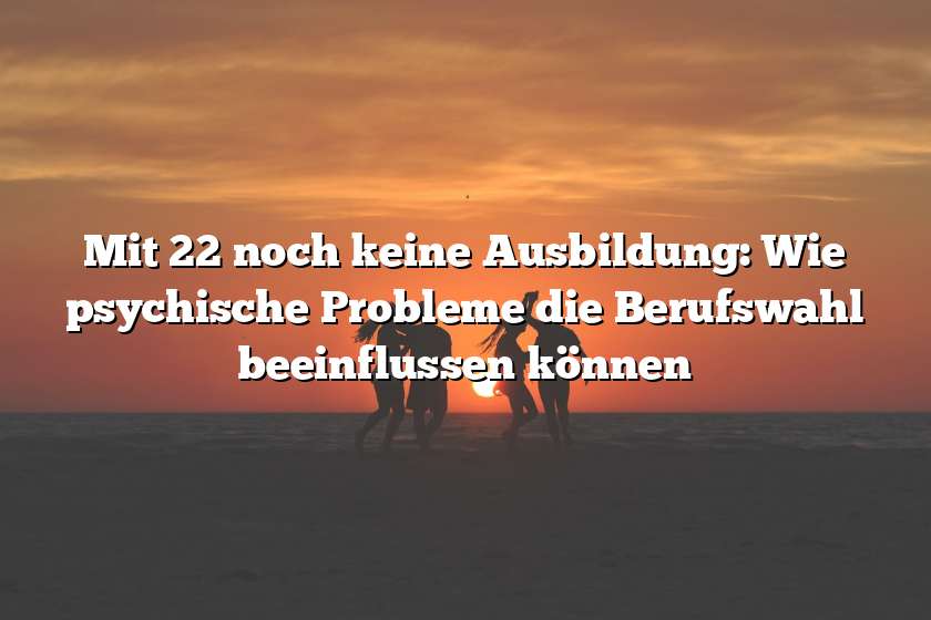 Mit 22 noch keine Ausbildung: Wie psychische Probleme die Berufswahl beeinflussen können