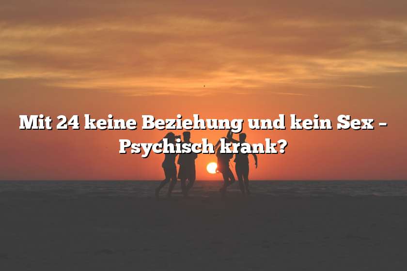 Mit 24 keine Beziehung und kein Sex – Psychisch krank?