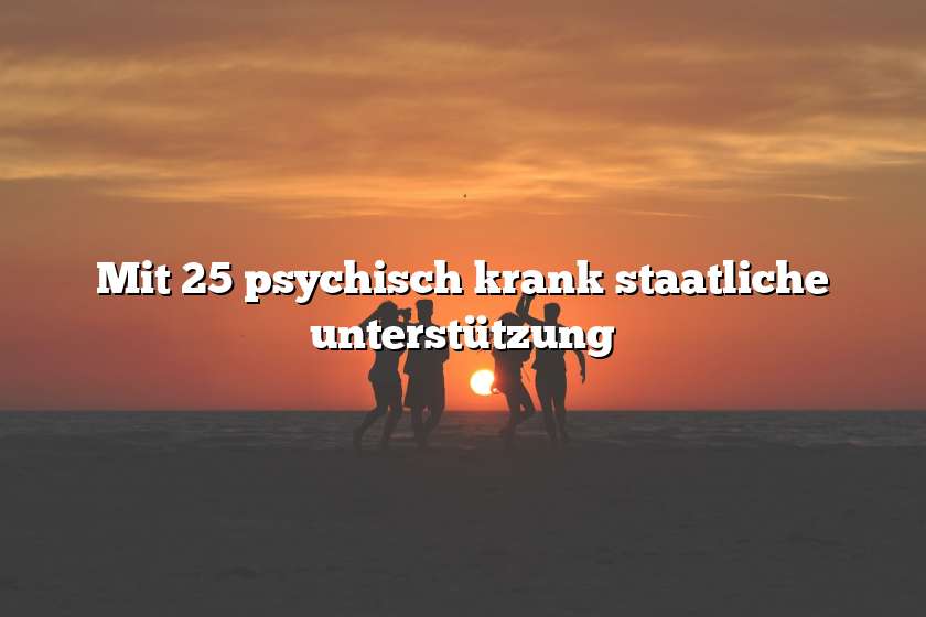 Mit 25 psychisch krank staatliche unterstützung