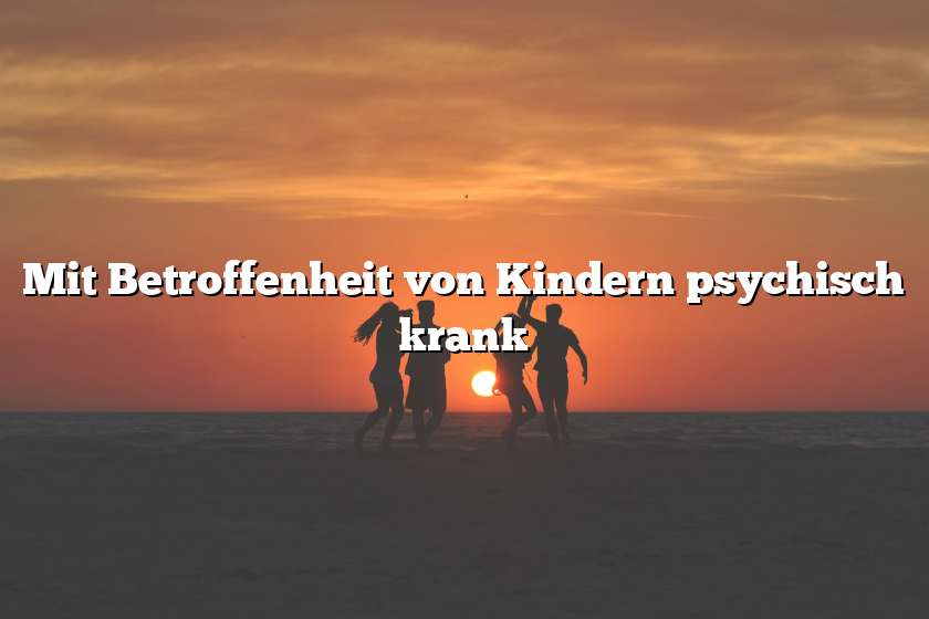 Mit Betroffenheit von Kindern psychisch krank