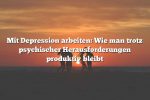 Mit Depression arbeiten: Wie man trotz psychischer Herausforderungen produktiv bleibt