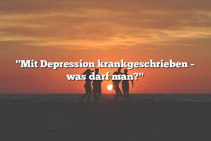 "Mit Depression krankgeschrieben – was darf man?"