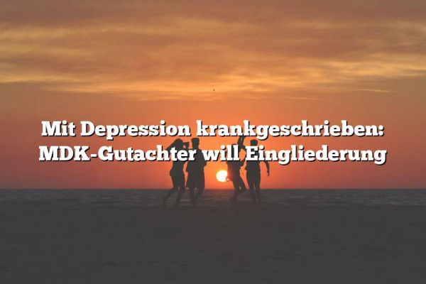 Mit Depression krankgeschrieben: MDK-Gutachter will Eingliederung