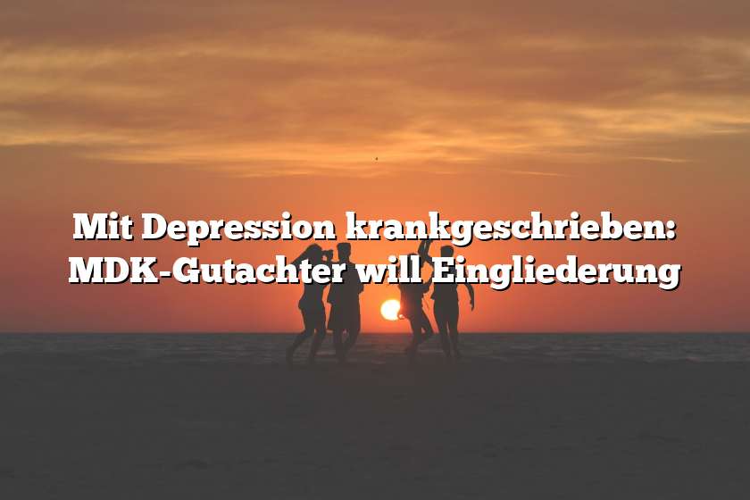 Mit Depression krankgeschrieben: MDK-Gutachter will Eingliederung