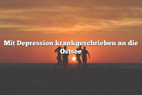 Mit Depression krankgeschrieben an die Ostsee