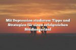 Mit Depression studieren: Tipps und Strategien für einen erfolgreichen Studienverlauf