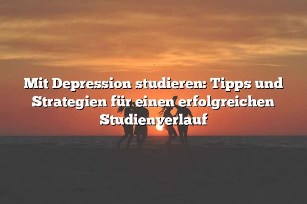 Mit Depression studieren: Tipps und Strategien für einen erfolgreichen Studienverlauf