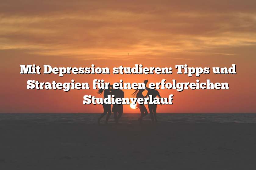 Mit Depression studieren: Tipps und Strategien für einen erfolgreichen Studienverlauf