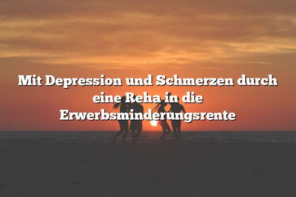 Mit Depression und Schmerzen durch eine Reha in die Erwerbsminderungsrente