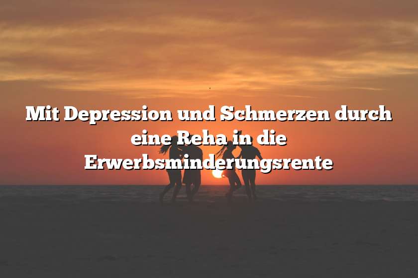 Mit Depression und Schmerzen durch eine Reha in die Erwerbsminderungsrente