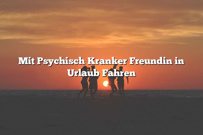 Mit Psychisch Kranker Freundin in Urlaub Fahren