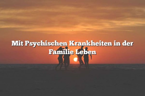 Mit Psychischen Krankheiten in der Familie Leben