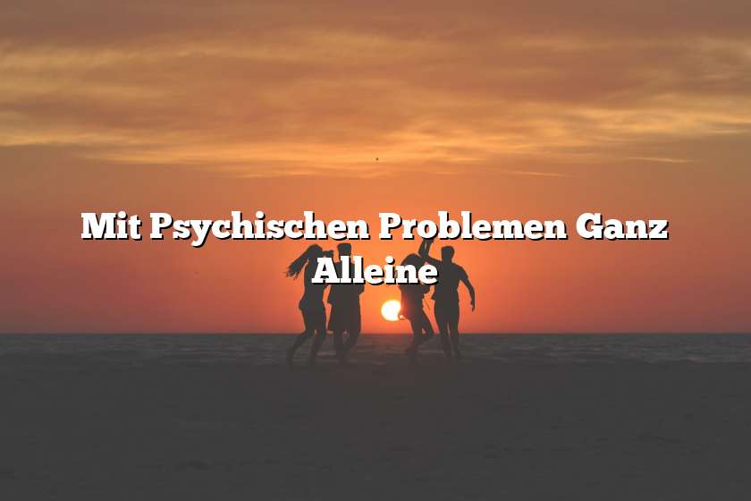 Mit Psychischen Problemen Ganz Alleine