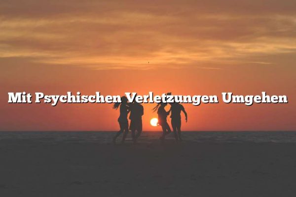 Mit Psychischen Verletzungen Umgehen