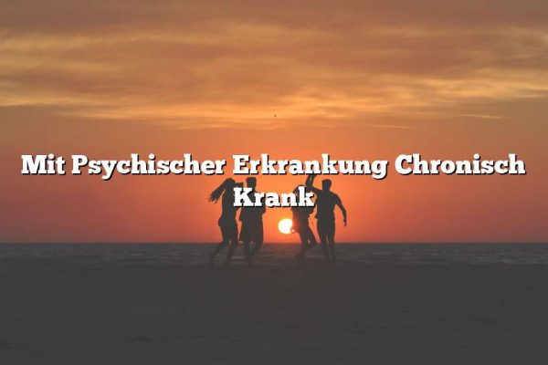 Mit Psychischer Erkrankung Chronisch Krank