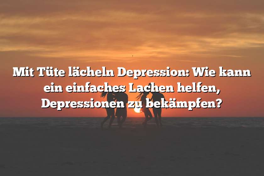 Mit Tüte lächeln Depression: Wie kann ein einfaches Lachen helfen, Depressionen zu bekämpfen?