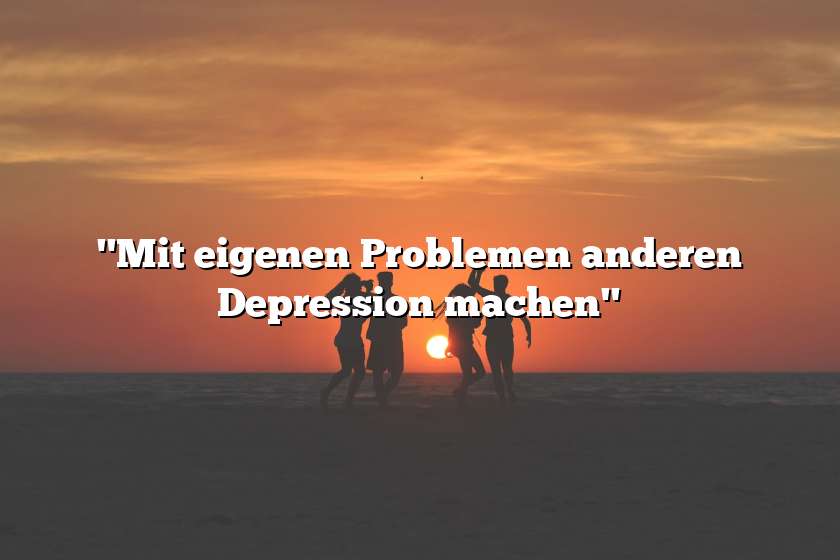 "Mit eigenen Problemen anderen Depression machen"