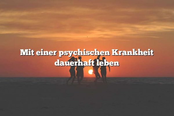 Mit einer psychischen Krankheit dauerhaft leben