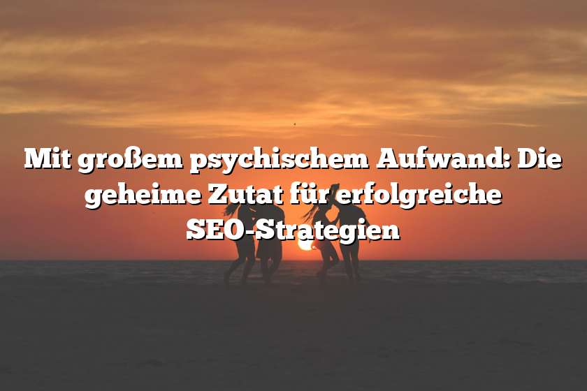 Mit großem psychischem Aufwand: Die geheime Zutat für erfolgreiche SEO-Strategien