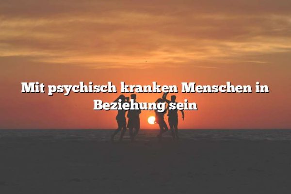 Mit psychisch kranken Menschen in Beziehung sein