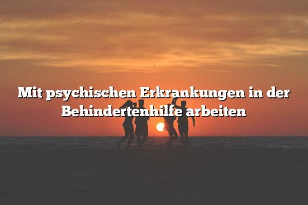 Mit psychischen Erkrankungen in der Behindertenhilfe arbeiten