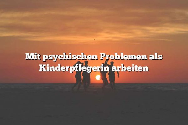 Mit psychischen Problemen als Kinderpflegerin arbeiten