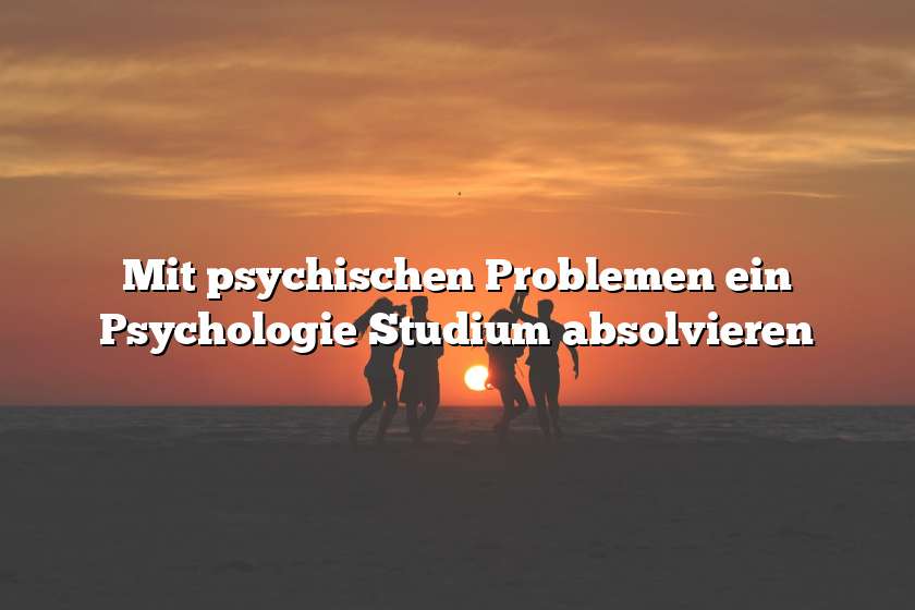 Mit psychischen Problemen ein Psychologie Studium absolvieren