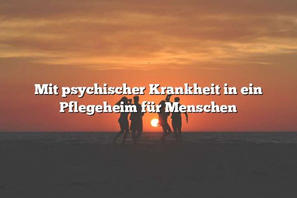 Mit psychischer Krankheit in ein Pflegeheim für Menschen