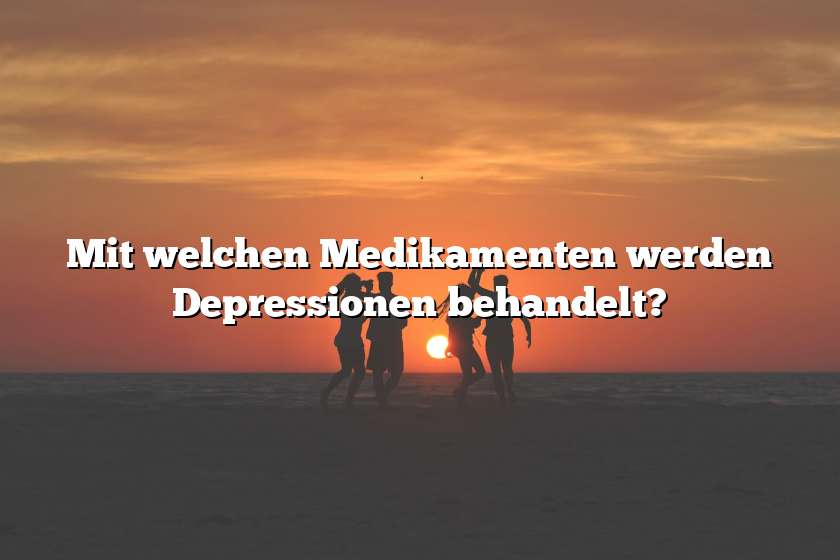 Mit welchen Medikamenten werden Depressionen behandelt?