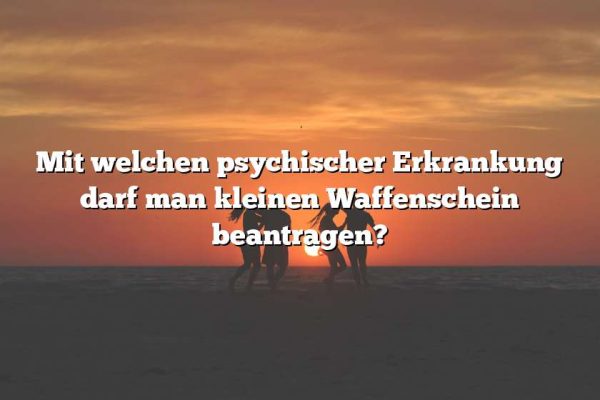 Mit welchen psychischer Erkrankung darf man kleinen Waffenschein beantragen?