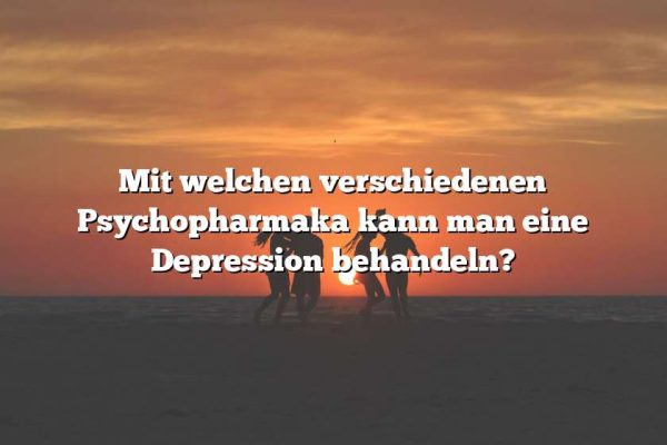 Mit welchen verschiedenen Psychopharmaka kann man eine Depression behandeln?