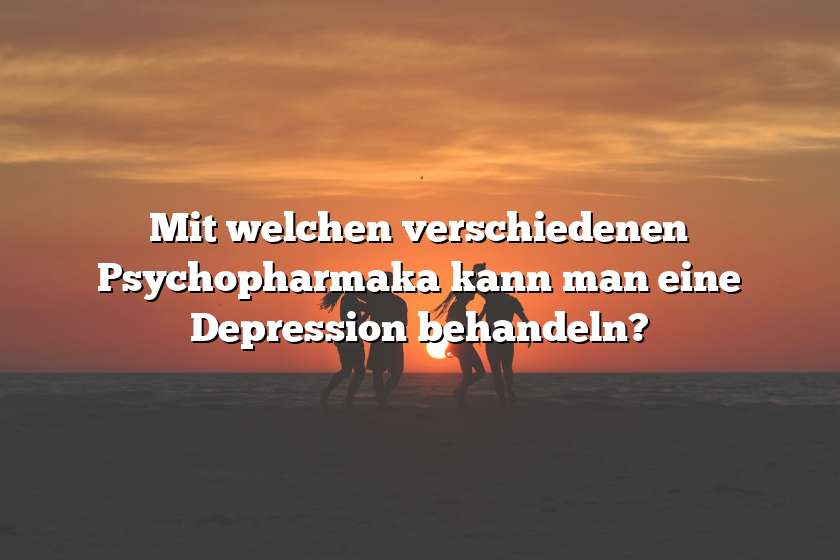 Mit welchen verschiedenen Psychopharmaka kann man eine Depression behandeln?
