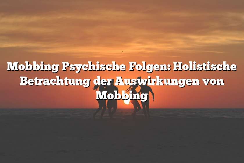 Mobbing Psychische Folgen: Holistische Betrachtung der Auswirkungen von Mobbing