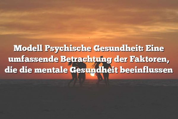 Modell Psychische Gesundheit: Eine umfassende Betrachtung der Faktoren, die die mentale Gesundheit beeinflussen