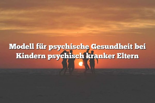 Modell für psychische Gesundheit bei Kindern psychisch kranker Eltern