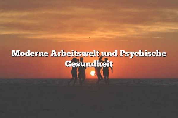 Moderne Arbeitswelt und Psychische Gesundheit