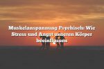 Muskelanspannung Psychisch: Wie Stress und Angst unseren Körper beeinflussen