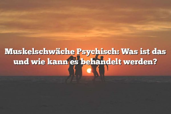 Muskelschwäche Psychisch: Was ist das und wie kann es behandelt werden?