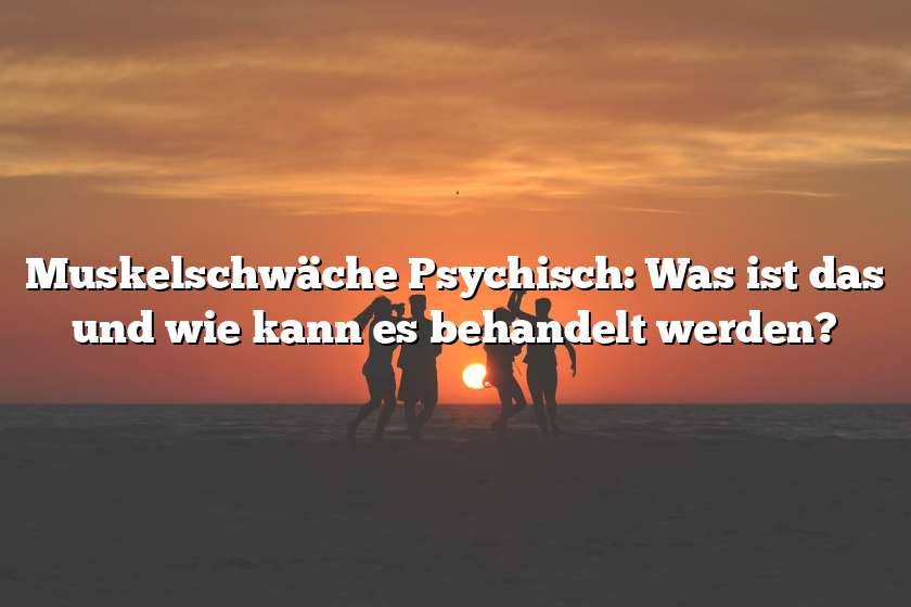 Muskelschwäche Psychisch: Was ist das und wie kann es behandelt werden?