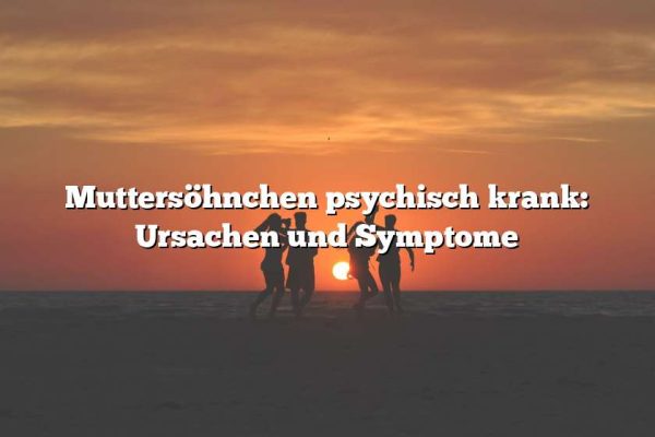 Muttersöhnchen psychisch krank: Ursachen und Symptome