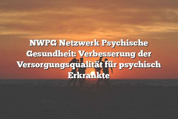 NWPG Netzwerk Psychische Gesundheit: Verbesserung der Versorgungsqualität für psychisch Erkrankte